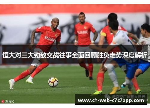 恒大对三大劲敌交战往事全面回顾胜负走势深度解析