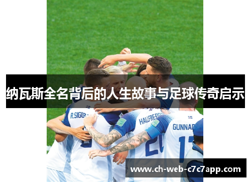 纳瓦斯全名背后的人生故事与足球传奇启示