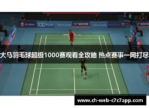 大马羽毛球超级1000赛观看全攻略 热点赛事一网打尽