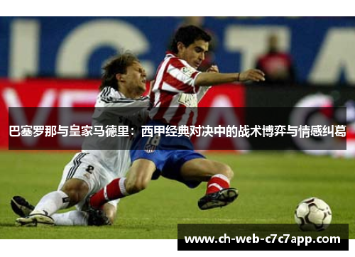 巴塞罗那与皇家马德里：西甲经典对决中的战术博弈与情感纠葛