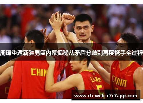 周琦重返新疆男篮内幕揭秘从矛盾分歧到再度携手全过程