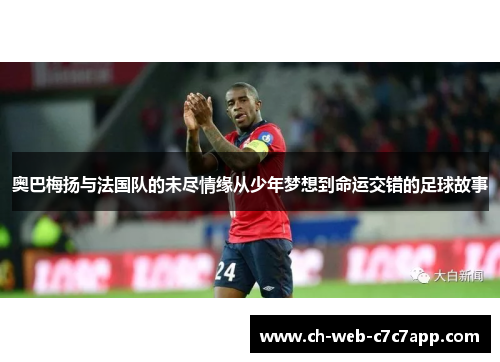 奥巴梅扬与法国队的未尽情缘从少年梦想到命运交错的足球故事