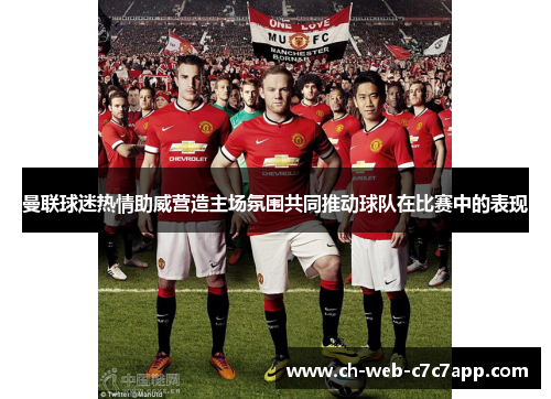 曼联球迷热情助威营造主场氛围共同推动球队在比赛中的表现 曼联球迷热情助威营造主场氛围共同推动球队在比赛中的表现