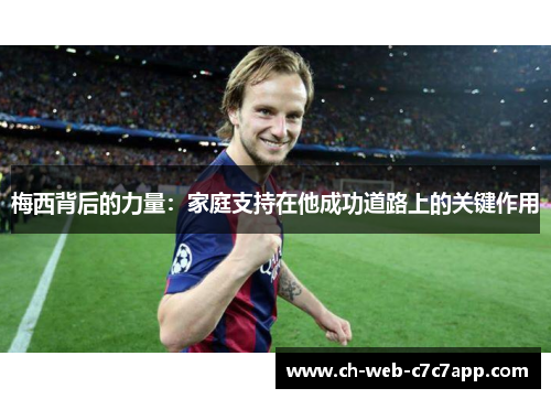 梅西背后的力量:家庭支持在他成功道路上的关键作用 梅西背后的力量:家庭支持在他成功道路上的关键作用