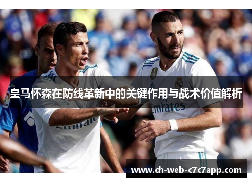 皇马怀森在防线革新中的关键作用与战术价值解析 皇马怀森在防线革新中的关键作用与战术价值解析