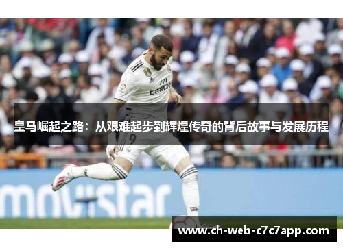皇马崛起之路：从艰难起步到辉煌传奇的背后故事与发展历程