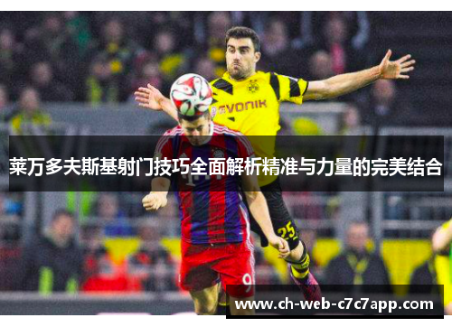 莱万多夫斯基射门技巧全面解析精准与力量的完美结合 莱万多夫斯基射门技巧全面解析精准与力量的完美结合