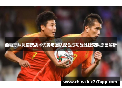 葡萄牙队凭借技战术优势与团队配合成功战胜捷克队原因解析