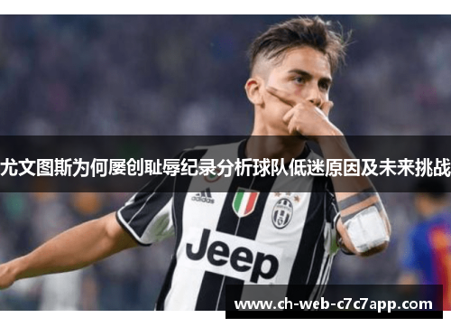 尤文图斯为何屡创耻辱纪录分析球队低迷原因及未来挑战