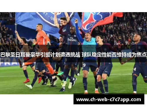 巴黎圣日耳曼豪华引援计划遭遇挑战 球队稳定性能否维持成为焦点