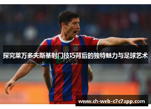 探究莱万多夫斯基射门技巧背后的独特魅力与足球艺术 探究莱万多夫斯基射门技巧背后的独特魅力与足球艺术