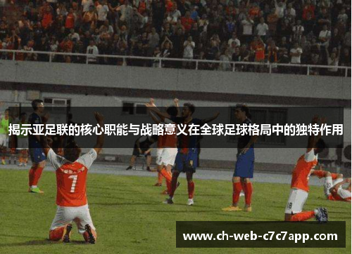 揭示亚足联的核心职能与战略意义在全球足球格局中的独特作用 揭示亚足联的核心职能与战略意义在全球足球格局中的独特作用
