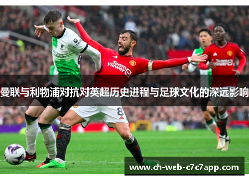 曼联与利物浦对抗对英超历史进程与足球文化的深远影响 曼联与利物浦对抗对英超历史进程与足球文化的深远影响