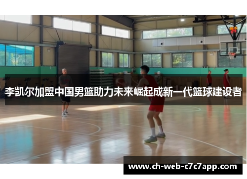 李凯尔加盟中国男篮助力未来崛起成新一代篮球建设者 李凯尔加盟中国男篮助力未来崛起成新一代篮球建设者