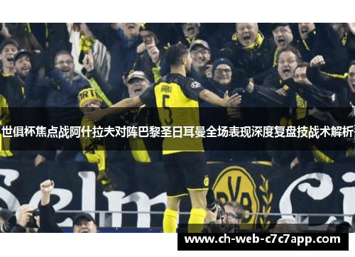世俱杯焦点战阿什拉夫对阵巴黎圣日耳曼全场表现深度复盘技战术解析