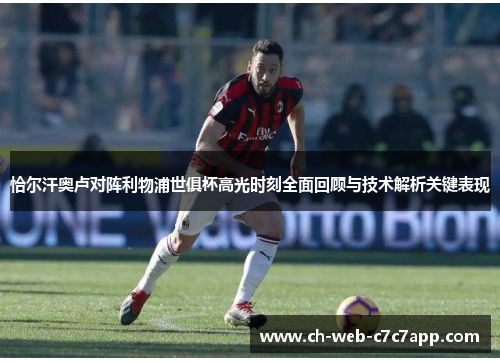 恰尔汗奥卢对阵利物浦世俱杯高光时刻全面回顾与技术解析关键表现 恰尔汗奥卢对阵利物浦世俱杯高光时刻全面回顾与技术解析关键表现