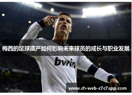 梅西的足球遗产如何影响未来球员的成长与职业发展 梅西的足球遗产如何影响未来球员的成长与职业发展
