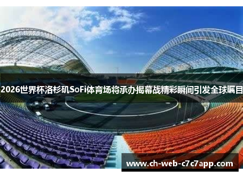 2026世界杯洛杉矶SoFi体育场将承办揭幕战精彩瞬间引发全球瞩目