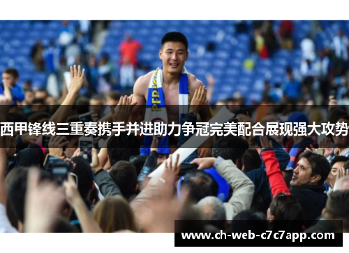 西甲锋线三重奏携手并进助力争冠完美配合展现强大攻势