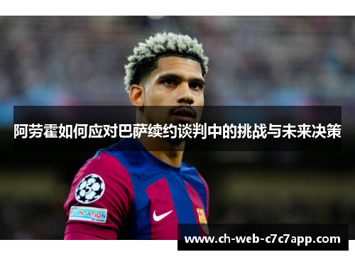 阿劳霍如何应对巴萨续约谈判中的挑战与未来决策 阿劳霍如何应对巴萨续约谈判中的挑战与未来决策