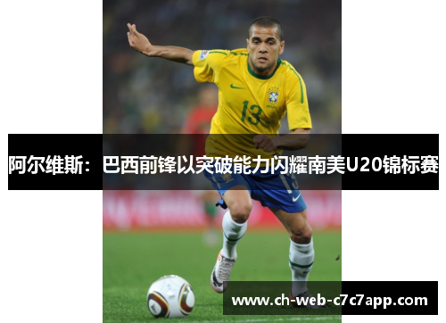 阿尔维斯:巴西前锋以突破能力闪耀南美U20锦标赛 阿尔维斯:巴西前锋以突破能力闪耀南美U20锦标赛